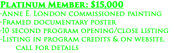Platinum Member: $15,000 -Anne E. London commissioned painting -Framed documentary poster -10 second program opening/close listing -Listing in program credits & on website, call for details