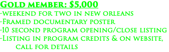 Gold member: $5,000 -weekend for two in new orleans -Framed documentary poster -10 second program opening/close listing -Listing in program credits & on website, call for details